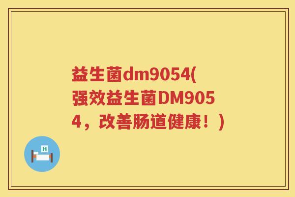 益生菌dm9054(强效益生菌DM9054，改善肠道健康！)
