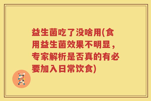 益生菌吃了没啥用(食用益生菌效果不明显，专家解析是否真的有必要加入日常饮食)