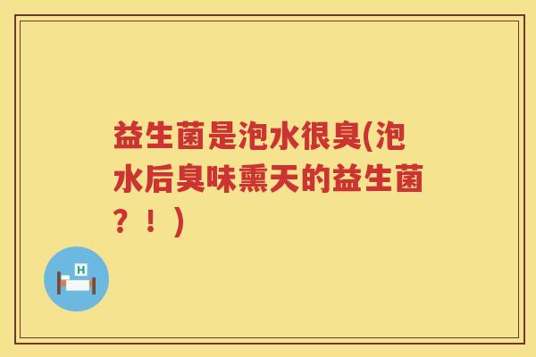 益生菌是泡水很臭(泡水后臭味熏天的益生菌？！)