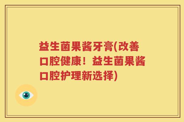 益生菌果酱牙膏(改善口腔健康！益生菌果酱口腔护理新选择)