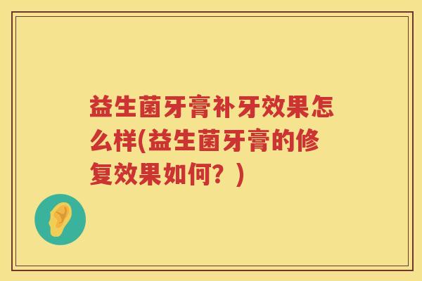 益生菌牙膏补牙效果怎么样(益生菌牙膏的修复效果如何？)