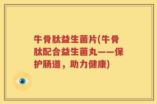 牛骨肽益生菌片(牛骨肽配合益生菌丸——保护肠道，助力健康)