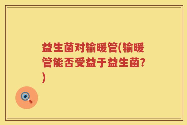 益生菌对输暖管(输暖管能否受益于益生菌？)