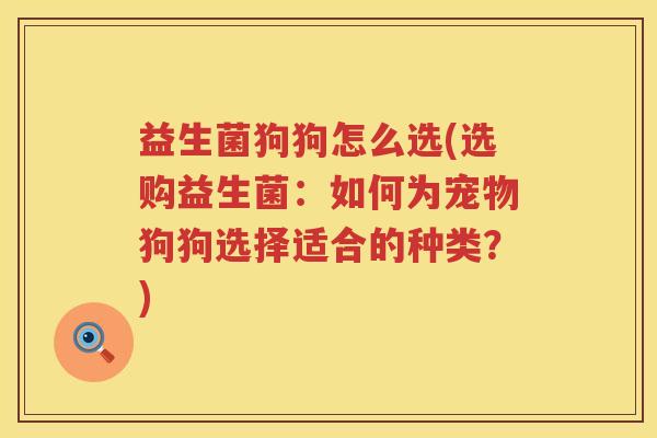 益生菌狗狗怎么选(选购益生菌：如何为宠物狗狗选择适合的种类？)