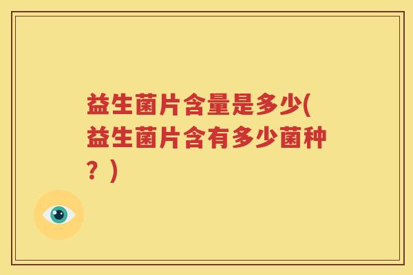 益生菌片含量是多少(益生菌片含有多少菌种？)