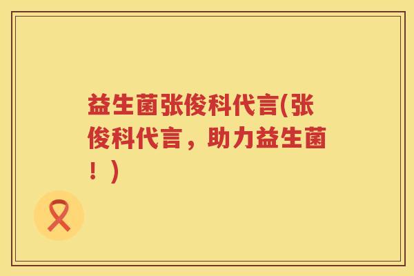 益生菌张俊科代言(张俊科代言，助力益生菌！)