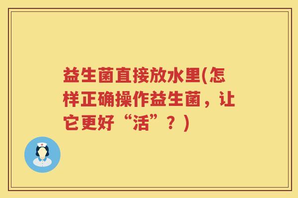 益生菌直接放水里(怎样正确操作益生菌，让它更好“活”？)