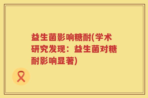 益生菌影响糖耐(学术研究发现：益生菌对糖耐影响显著)