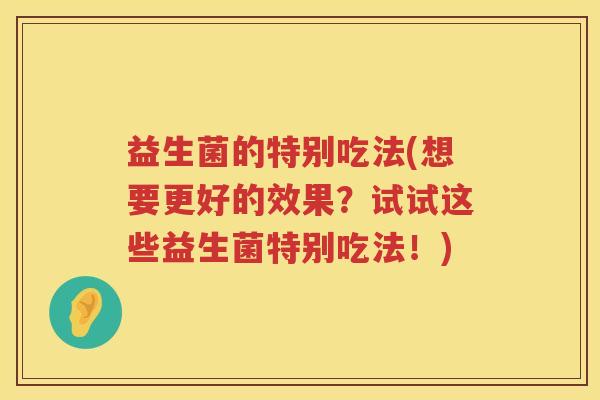 益生菌的特别吃法(想要更好的效果？试试这些益生菌特别吃法！)