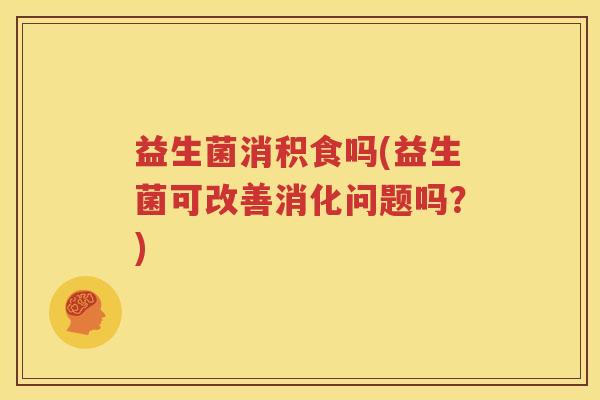 益生菌消积食吗(益生菌可改善消化问题吗？)