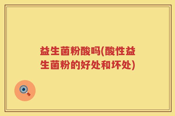 益生菌粉酸吗(酸性益生菌粉的好处和坏处)