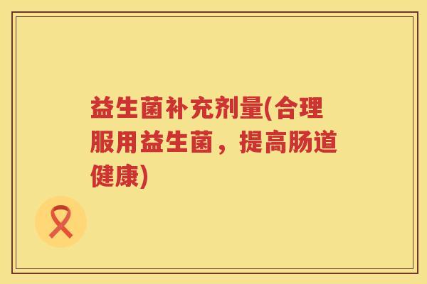 益生菌补充剂量(合理服用益生菌，提高肠道健康)