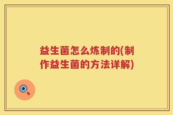 益生菌怎么炼制的(制作益生菌的方法详解)