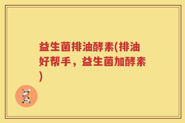益生菌排油酵素(排油好帮手，益生菌加酵素)