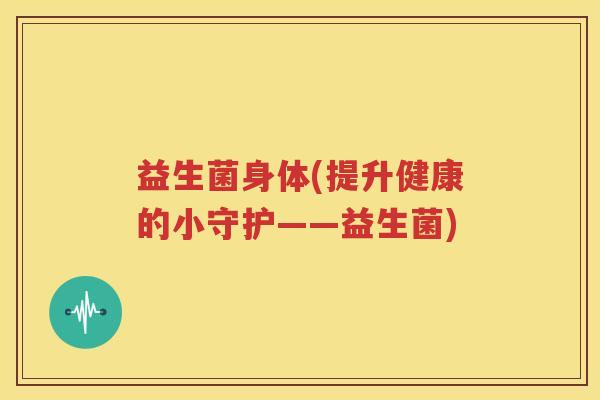 益生菌身体(提升健康的小守护——益生菌)