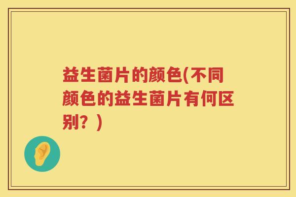 益生菌片的颜色(不同颜色的益生菌片有何区别？)