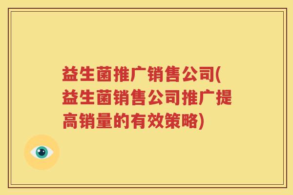 益生菌推广销售公司(益生菌销售公司推广提高销量的有效策略)