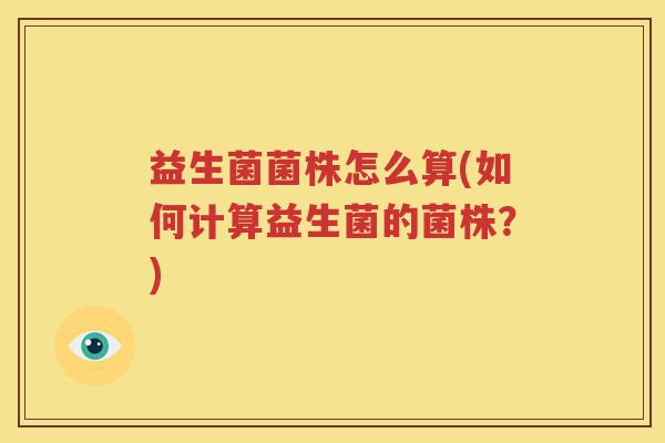 益生菌菌株怎么算(如何计算益生菌的菌株？)
