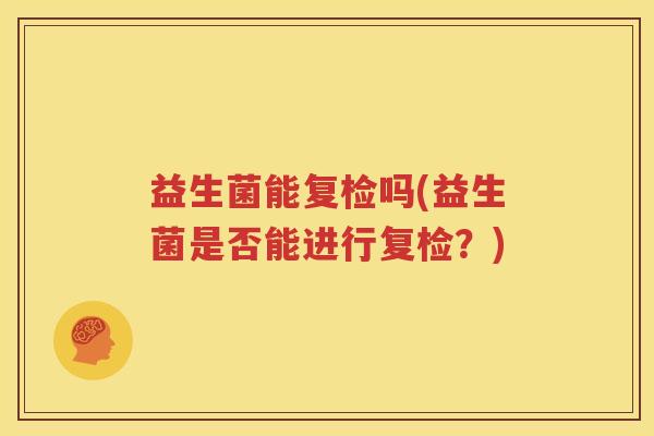 益生菌能复检吗(益生菌是否能进行复检？)