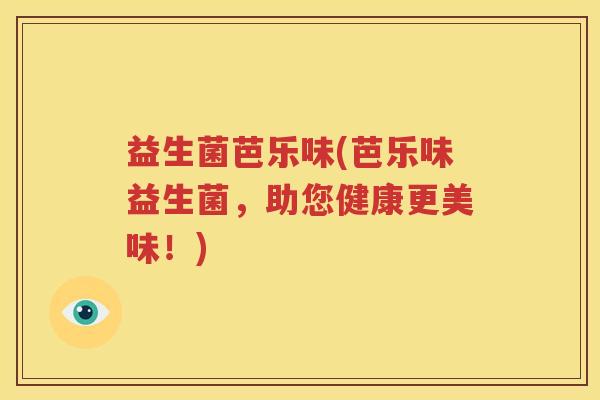 益生菌芭乐味(芭乐味益生菌，助您健康更美味！)