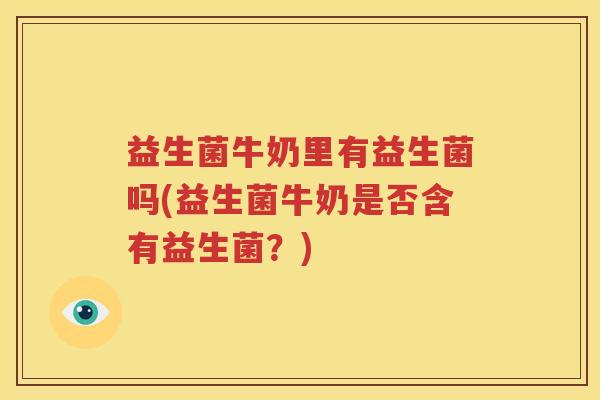 益生菌牛奶里有益生菌吗(益生菌牛奶是否含有益生菌？)