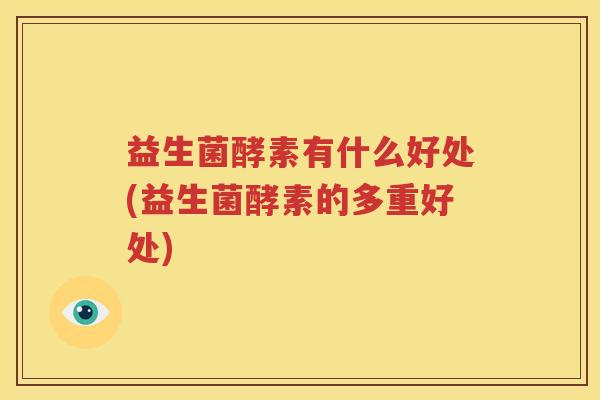 益生菌酵素有什么好处(益生菌酵素的多重好处)