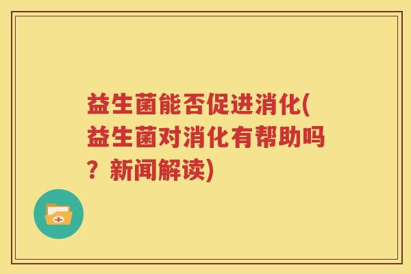 益生菌能否促进消化(益生菌对消化有帮助吗？新闻解读)