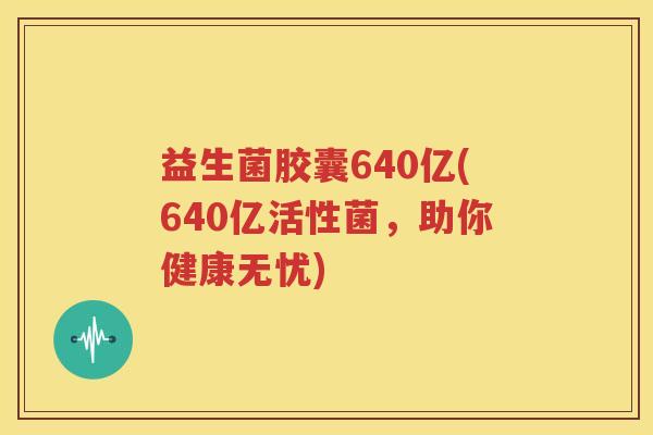 益生菌胶囊640亿(640亿活性菌，助你健康无忧)