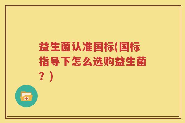 益生菌认准国标(国标指导下怎么选购益生菌？)