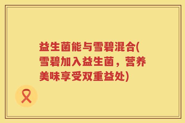 益生菌能与雪碧混合(雪碧加入益生菌，营养美味享受双重益处)