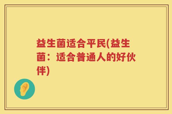 益生菌适合平民(益生菌：适合普通人的好伙伴)