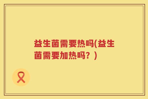 益生菌需要热吗(益生菌需要加热吗？)