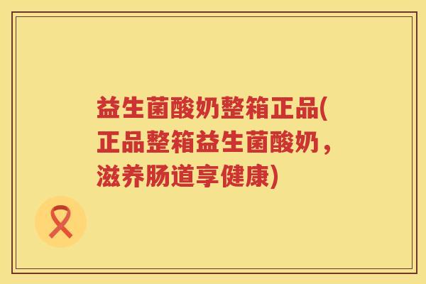 益生菌酸奶整箱正品(正品整箱益生菌酸奶，滋养肠道享健康)