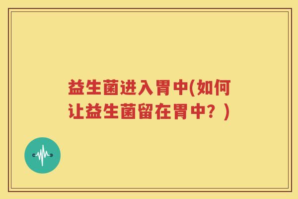 益生菌进入胃中(如何让益生菌留在胃中？)