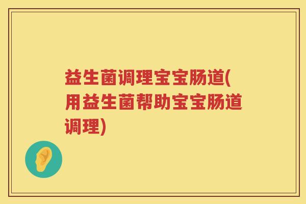 益生菌调理宝宝肠道(用益生菌帮助宝宝肠道调理)