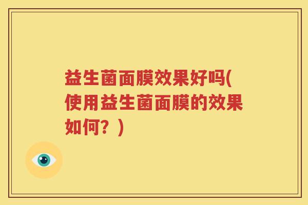 益生菌面膜效果好吗(使用益生菌面膜的效果如何？)