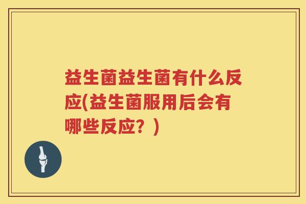 益生菌益生菌有什么反应(益生菌服用后会有哪些反应？)