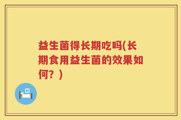 益生菌得长期吃吗(长期食用益生菌的效果如何？)