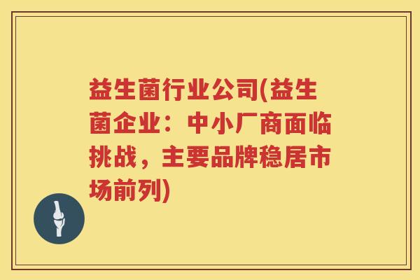 益生菌行业公司(益生菌企业：中小厂商面临挑战，主要品牌稳居市场前列)