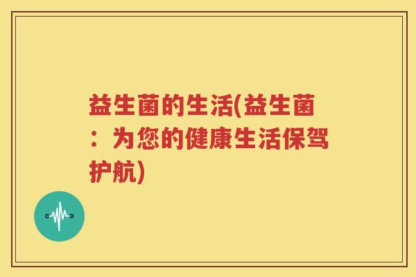 益生菌的生活(益生菌：为您的健康生活保驾护航)