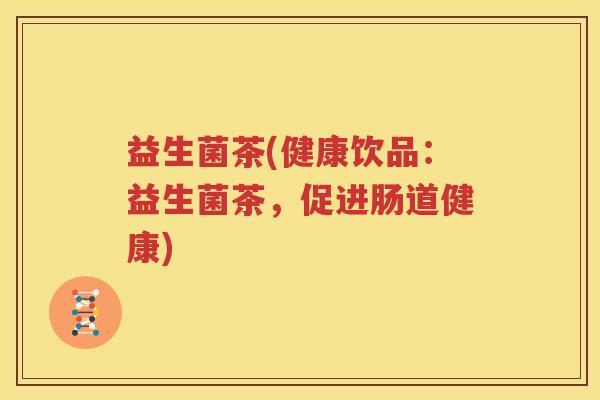 益生菌茶(健康饮品：益生菌茶，促进肠道健康)