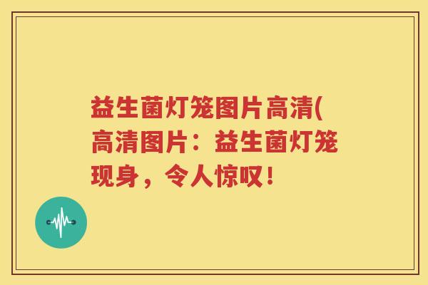 益生菌灯笼图片高清(高清图片：益生菌灯笼现身，令人惊叹！