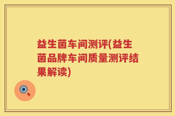 益生菌车间测评(益生菌品牌车间质量测评结果解读)
