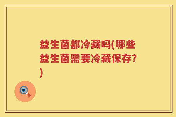 益生菌都冷藏吗(哪些益生菌需要冷藏保存？)