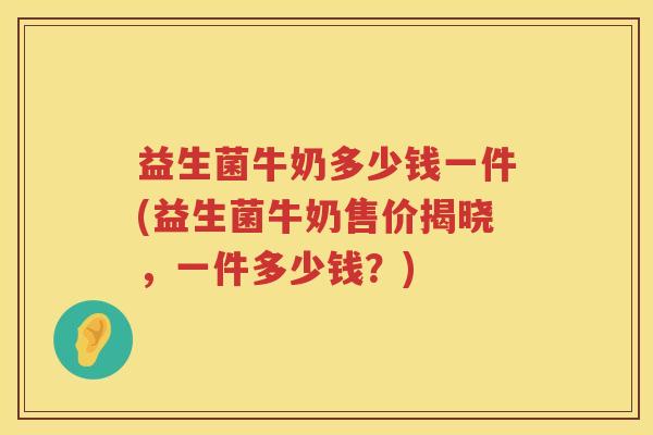 益生菌牛奶多少钱一件(益生菌牛奶售价揭晓，一件多少钱？)