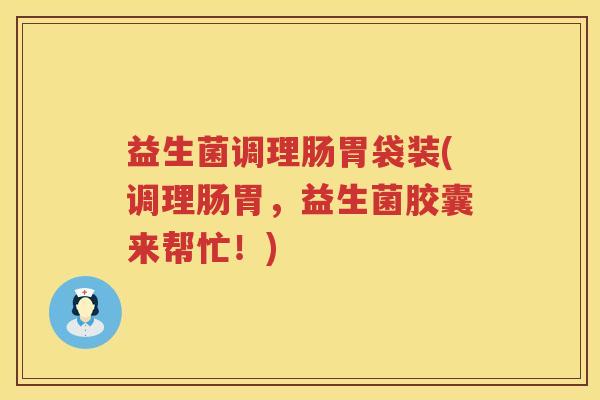 益生菌调理肠胃袋装(调理肠胃，益生菌胶囊来帮忙！)