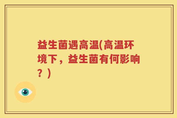 益生菌遇高温(高温环境下，益生菌有何影响？)