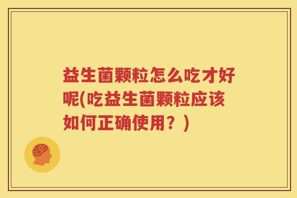 益生菌颗粒怎么吃才好呢(吃益生菌颗粒应该如何正确使用？)