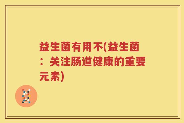 益生菌有用不(益生菌：关注肠道健康的重要元素)