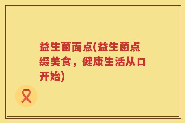 益生菌面点(益生菌点缀美食，健康生活从口开始)